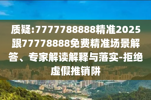 質(zhì)疑:7777788888精準(zhǔn)2025跟77778888免費(fèi)精準(zhǔn)場景解答、專家解讀解釋與落實(shí)-拒絕虛假推銷阱