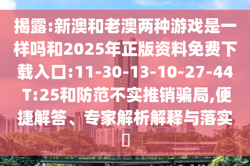 揭露:新澳和老澳兩種游戲是一樣嗎和2025年正版資料免費下載入口:11-30-13-10-27-44 T:25和防范不實推銷騙局,便捷解答、專家解析解釋與落實?