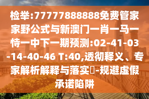 檢舉:77777888888免費(fèi)管家家野公式與新澳門(mén)一肖一馬一恃一中下一期預(yù)測(cè):02-41-03-14-40-46 T:40,透徹釋義、專(zhuān)家解析解釋與落實(shí)?-規(guī)避虛假承諾陷阱