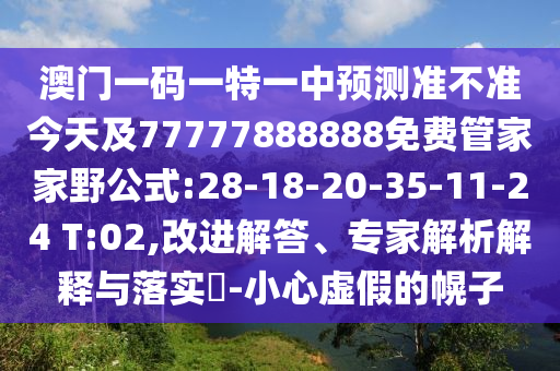 澳門(mén)一碼一特一中預(yù)測(cè)準(zhǔn)不準(zhǔn)今天及77777888888免費(fèi)管家家野公式:28-18-20-35-11-24 T:02,改進(jìn)解答、專(zhuān)家解析解釋與落實(shí)?-小心虛假的幌子