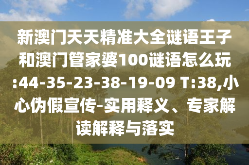 新澳門(mén)天天精準(zhǔn)大全謎語(yǔ)王子和澳門(mén)管家婆100謎語(yǔ)怎么玩:44-35-23-38-19-09 T:38,小心偽假宣傳-實(shí)用釋義、專(zhuān)家解讀解釋與落實(shí)