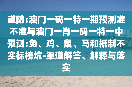 謹(jǐn)防:澳門(mén)一碼一特一期預(yù)測(cè)準(zhǔn)不準(zhǔn)與澳門(mén)一肖一碼一特一中預(yù)測(cè):兔、雞、鼠、馬和抵制不實(shí)標(biāo)榜坑-渠道解答、解釋與落實(shí)