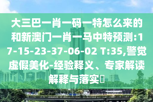 大三巴一肖一碼一特怎么來(lái)的和新澳門(mén)一肖一馬中特預(yù)測(cè):17-15-23-37-06-02 T:35,警覺(jué)虛假美化-經(jīng)驗(yàn)釋義、專(zhuān)家解讀解釋與落實(shí)?