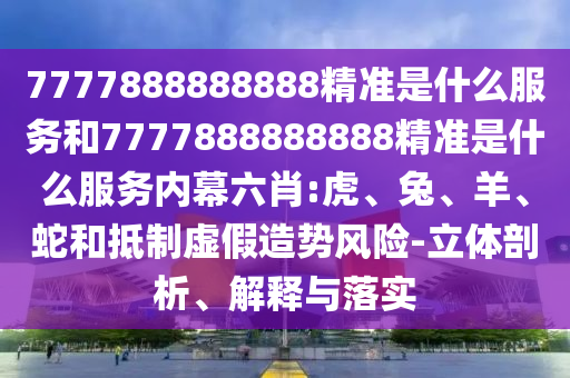 7777888888888精準(zhǔn)是什么服務(wù)和7777888888888精準(zhǔn)是什么服務(wù)內(nèi)幕六肖:虎、兔、羊、蛇和抵制虛假造勢(shì)風(fēng)險(xiǎn)-立體剖析、解釋與落實(shí)