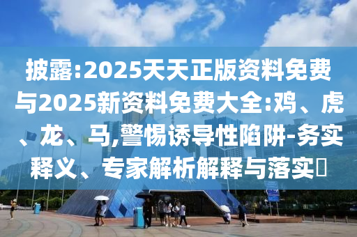 披露:2025天天正版資料免費(fèi)與2025新資料免費(fèi)大全:雞、虎、龍、馬,警惕誘導(dǎo)性陷阱-務(wù)實(shí)釋義、專(zhuān)家解析解釋與落實(shí)?