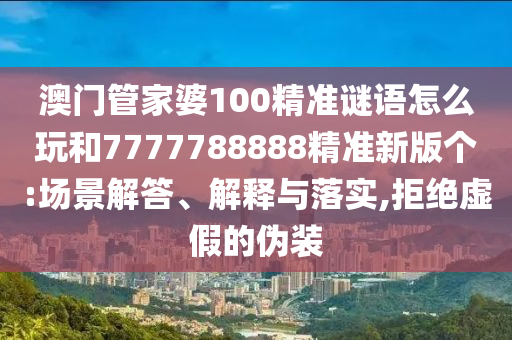 澳門管家婆100精準謎語怎么玩和7777788888精準新版?zhèn)€:場景解答、解釋與落實,拒絕虛假的偽裝