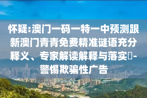 懷疑:澳門一碼一特一中預(yù)測跟新澳門青青免費(fèi)精準(zhǔn)謎語充分釋義、專家解讀解釋與落實(shí)?-警惕欺騙性廣告