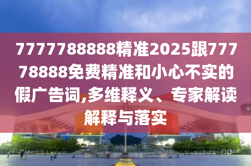 7777788888精準(zhǔn)2025跟77778888免費(fèi)精準(zhǔn)和小心不實(shí)的假廣告詞,多維釋義、專家解讀解釋與落實(shí)
