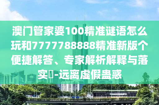 澳門管家婆100精準謎語怎么玩和7777788888精準新版?zhèn)€便捷解答、專家解析解釋與落實?-遠離虛假蠱惑