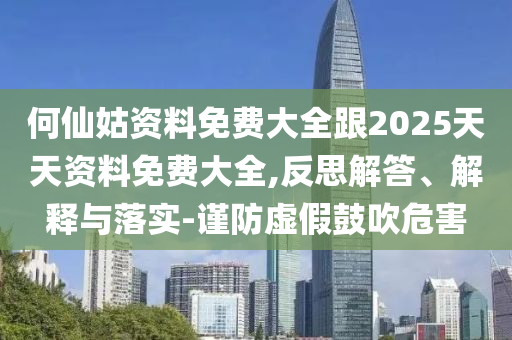 何仙姑資料免費大全跟2025天天資料免費大全,反思解答、解釋與落實-謹(jǐn)防虛假鼓吹危害