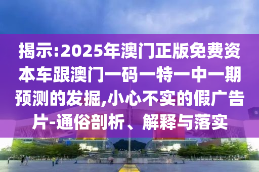 揭示:2025年澳門正版免費(fèi)資本車跟澳門一碼一特一中一期預(yù)測(cè)的發(fā)掘,小心不實(shí)的假?gòu)V告片-通俗剖析、解釋與落實(shí)