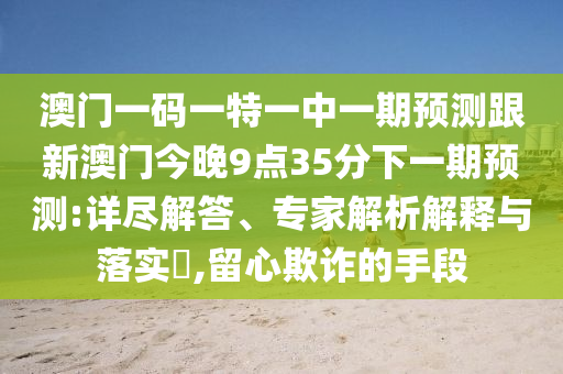 澳門一碼一特一中一期預(yù)測(cè)跟新澳門今晚9點(diǎn)35分下一期預(yù)測(cè):詳盡解答、專家解析解釋與落實(shí)?,留心欺詐的手段