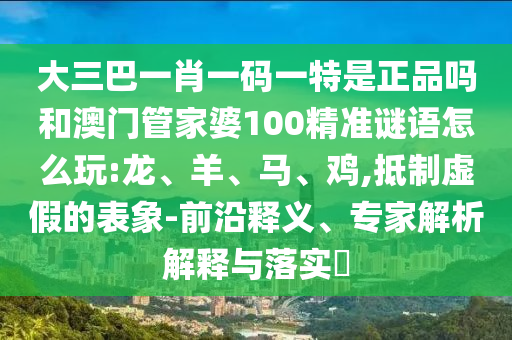 大三巴一肖一碼一特是正品嗎和澳門(mén)管家婆100精準(zhǔn)謎語(yǔ)怎么玩:龍、羊、馬、雞,抵制虛假的表象-前沿釋義、專(zhuān)家解析解釋與落實(shí)?