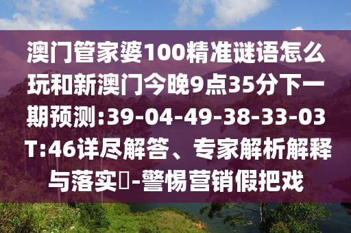 澳門管家婆100精準謎語怎么玩和新澳門今晚9點35分下一期預測:39-04-49-38-33-03 T:46詳盡解答、專家解析解釋與落實?-警惕營銷假把戲