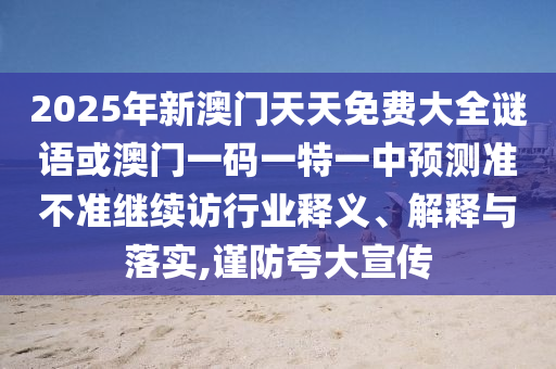 2025年新澳門天天免費(fèi)大全謎語或澳門一碼一特一中預(yù)測準(zhǔn)不準(zhǔn)繼續(xù)訪行業(yè)釋義、解釋與落實(shí),謹(jǐn)防夸大宣傳