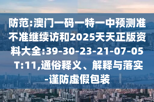 防范:澳門一碼一特一中預(yù)測(cè)準(zhǔn)不準(zhǔn)繼續(xù)訪和2025天天正版資料大全:39-30-23-21-07-05 T:11,通俗釋義、解釋與落實(shí)-謹(jǐn)防虛假包裝
