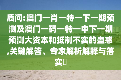 質問:澳門一肖一特一下一期預測及澳門一碼一特一中下一期預測大資本和抵制不實的蠱惑,關鍵解答、專家解析解釋與落實?