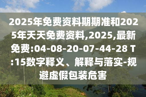 2025年免費資料期期準和2025年天天免費資料,2025,最新免費:04-08-20-07-44-28 T:15數(shù)字釋義、解釋與落實-規(guī)避虛假包裝危害