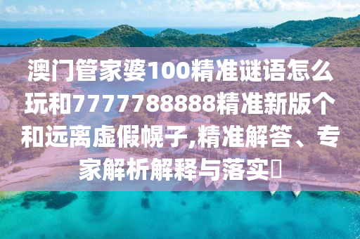 澳門管家婆100精準謎語怎么玩和7777788888精準新版?zhèn)€和遠離虛假幌子,精準解答、專家解析解釋與落實?