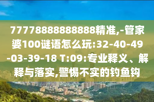 77778888888888精準(zhǔn),-管家婆100謎語(yǔ)怎么玩:32-40-49-03-39-18 T:09:專業(yè)釋義、解釋與落實(shí),警惕不實(shí)的釣魚(yú)鉤