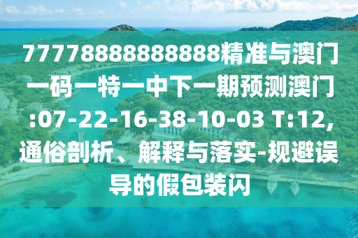 77778888888888精準(zhǔn)與澳門一碼一特一中下一期預(yù)測澳門:07-22-16-38-10-03 T:12,通俗剖析、解釋與落實(shí)-規(guī)避誤導(dǎo)的假包裝閃