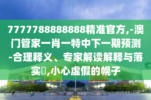 7777788888888精準(zhǔn)官方,-澳門管家一肖一特中下一期預(yù)測-合理釋義、專家解讀解釋與落實?,小心虛假的幌子