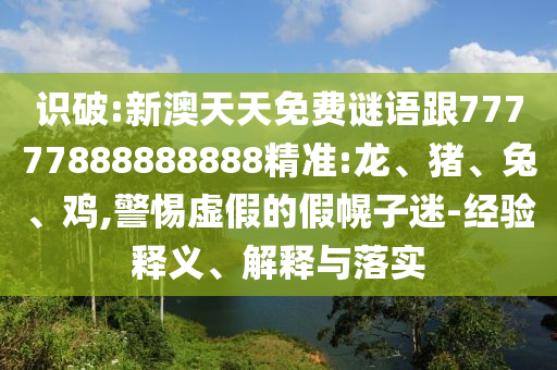 識(shí)破:新澳天天免費(fèi)謎語(yǔ)跟77777888888888精準(zhǔn):龍、豬、兔、雞,警惕虛假的假幌子迷-經(jīng)驗(yàn)釋義、解釋與落實(shí)