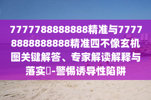 7777788888888精準(zhǔn)與77778888888888精準(zhǔn)四不像玄機(jī)圖關(guān)鍵解答、專家解讀解釋與落實(shí)?-警惕誘導(dǎo)性陷阱