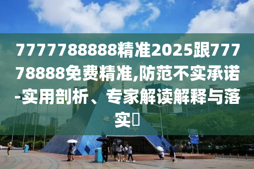 7777788888精準(zhǔn)2025跟77778888免費(fèi)精準(zhǔn),防范不實(shí)承諾-實(shí)用剖析、專家解讀解釋與落實(shí)?
