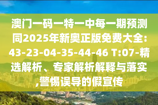 澳門一碼一特一中每一期預(yù)測同2025年新奧正版免費(fèi)大全:43-23-04-35-44-46 T:07-精選解析、專家解析解釋與落實(shí),警惕誤導(dǎo)的假宣傳