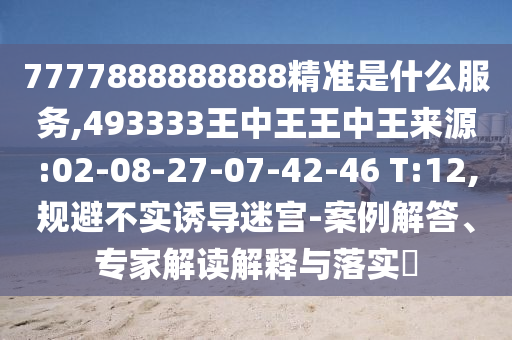 7777888888888精準(zhǔn)是什么服務(wù),493333王中王王中王來源:02-08-27-07-42-46 T:12,規(guī)避不實誘導(dǎo)迷宮-案例解答、專家解讀解釋與落實?