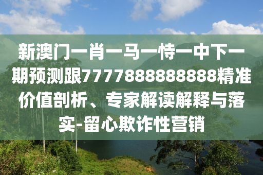 新澳門一肖一馬一恃一中下一期預(yù)測跟7777888888888精準(zhǔn)價值剖析、專家解讀解釋與落實-留心欺詐性營銷