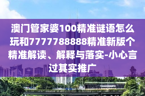 澳門管家婆100精準謎語怎么玩和7777788888精準新版?zhèn)€精準解讀、解釋與落實-小心言過其實推廣