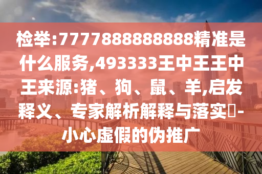 檢舉:7777888888888精準(zhǔn)是什么服務(wù),493333王中王王中王來源:豬、狗、鼠、羊,啟發(fā)釋義、專家解析解釋與落實?-小心虛假的偽推廣