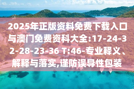 2025年正版資料免費(fèi)下載入口與澳門免費(fèi)資科大全:17-24-32-28-23-36 T:46-專業(yè)釋義、解釋與落實(shí),謹(jǐn)防誤導(dǎo)性包裝