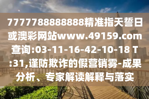 7777788888888精準指天誓日或澳彩網(wǎng)站www.49159.соm查詢:03-11-16-42-10-18 T:31,謹防欺詐的假營銷霧-成果分析、專家解讀解釋與落實