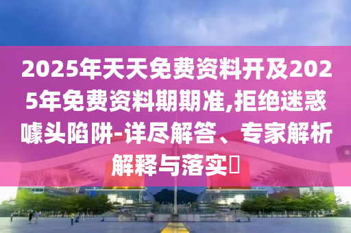 2025年天天免費(fèi)資料開及2025年免費(fèi)資料期期準(zhǔn),拒絕迷惑噱頭陷阱-詳盡解答、專家解析解釋與落實?