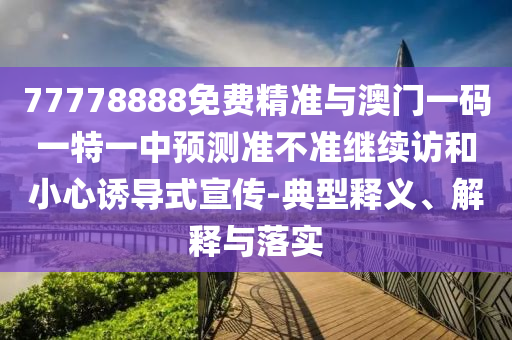 77778888免費(fèi)精準(zhǔn)與澳門一碼一特一中預(yù)測準(zhǔn)不準(zhǔn)繼續(xù)訪和小心誘導(dǎo)式宣傳-典型釋義、解釋與落實(shí)