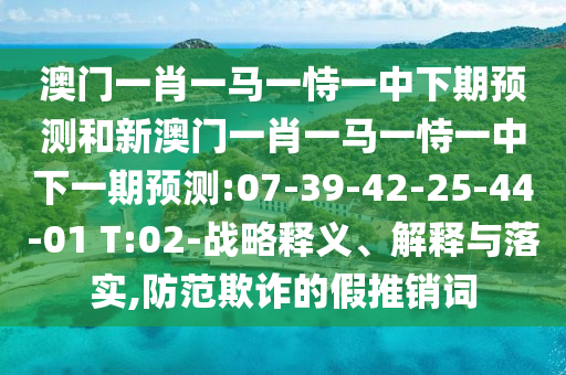 澳門一肖一馬一恃一中下期預(yù)測和新澳門一肖一馬一恃一中下一期預(yù)測:07-39-42-25-44-01 T:02-戰(zhàn)略釋義、解釋與落實,防范欺詐的假推銷詞