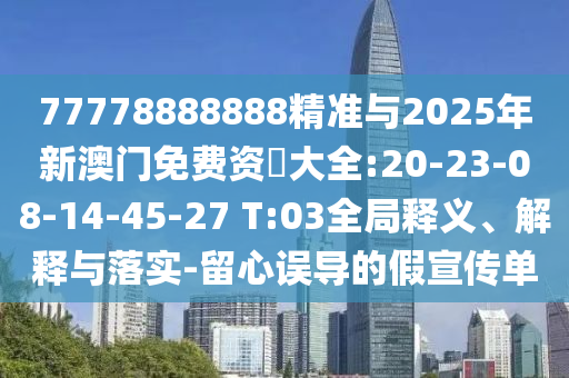 77778888888精準與2025年新澳門免費資枓大全:20-23-08-14-45-27 T:03全局釋義、解釋與落實-留心誤導的假宣傳單