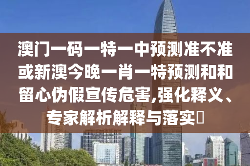 澳門一碼一特一中預(yù)測準不準或新澳今晚一肖一特預(yù)測和和留心偽假宣傳危害,強化釋義、專家解析解釋與落實?