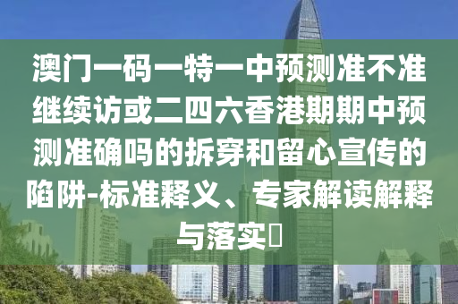 澳門一碼一特一中預(yù)測準(zhǔn)不準(zhǔn)繼續(xù)訪或二四六香港期期中預(yù)測準(zhǔn)確嗎的拆穿和留心宣傳的陷阱-標(biāo)準(zhǔn)釋義、專家解讀解釋與落實(shí)?