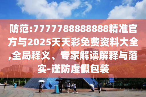 防范:7777788888888精準(zhǔn)官方與2025天天彩免費(fèi)資料大全,全局釋義、專家解讀解釋與落實(shí)-謹(jǐn)防虛假包裝