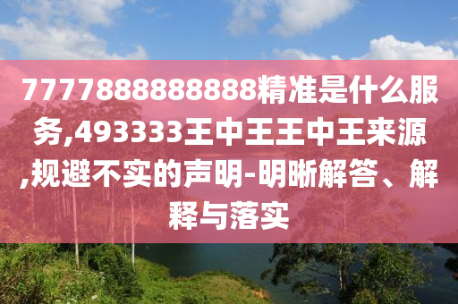 7777888888888精準(zhǔn)是什么服務(wù),493333王中王王中王來源,規(guī)避不實的聲明-明晰解答、解釋與落實