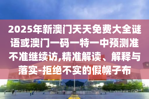 2025年新澳門天天免費(fèi)大全謎語或澳門一碼一特一中預(yù)測準(zhǔn)不準(zhǔn)繼續(xù)訪,精準(zhǔn)解讀、解釋與落實(shí)-拒絕不實(shí)的假幌子布