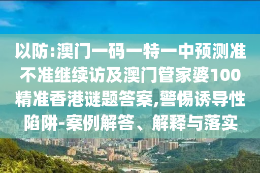 以防:澳門一碼一特一中預(yù)測準(zhǔn)不準(zhǔn)繼續(xù)訪及澳門管家婆100精準(zhǔn)香港謎題答案,警惕誘導(dǎo)性陷阱-案例解答、解釋與落實