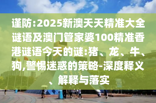 謹防:2025新澳天天精準大全謎語及澳門管家婆100精準香港謎語今天的謎:豬、龍、牛、狗,警惕迷惑的策略-深度釋義、解釋與落實