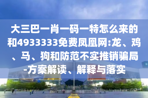 大三巴一肖一碼一特怎么來的和4933333免費鳳凰網(wǎng):龍、雞、馬、狗和防范不實推銷騙局-方案解讀、解釋與落實