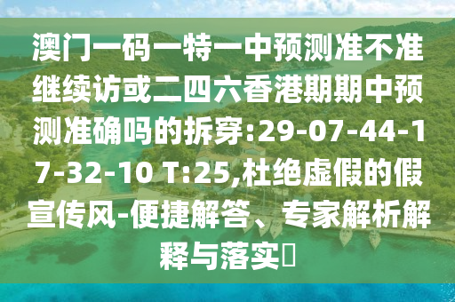 澳門一碼一特一中預測準不準繼續(xù)訪或二四六香港期期中預測準確嗎的拆穿:29-07-44-17-32-10 T:25,杜絕虛假的假宣傳風-便捷解答、專家解析解釋與落實?