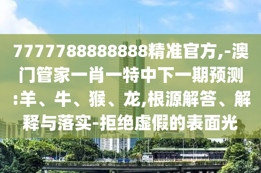 7777788888888精準(zhǔn)官方,-澳門管家一肖一特中下一期預(yù)測:羊、牛、猴、龍,根源解答、解釋與落實-拒絕虛假的表面光